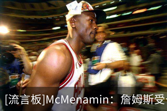 [流言板]McMenamin：詹姆斯受长期左脚关节炎和腰部坐骨神经痛的困扰